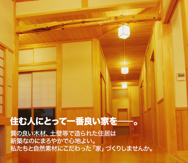 住む人にとって一番良い家をー。質の良い木材、土壁等で造られた住居は 新築なのにまろやかで心地よい。 私たちと自然素材にこだわった「家」づくりしませんか。